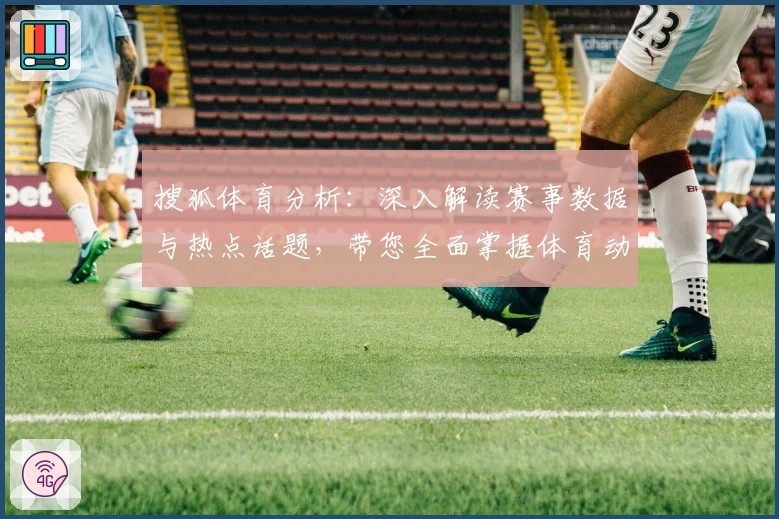 搜狐体育分析：深入解读赛事数据与热点话题，带您全面掌握体育动态