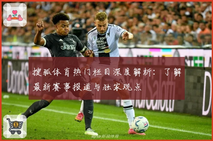 搜狐体育热门栏目深度解析：了解最新赛事报道与独家观点