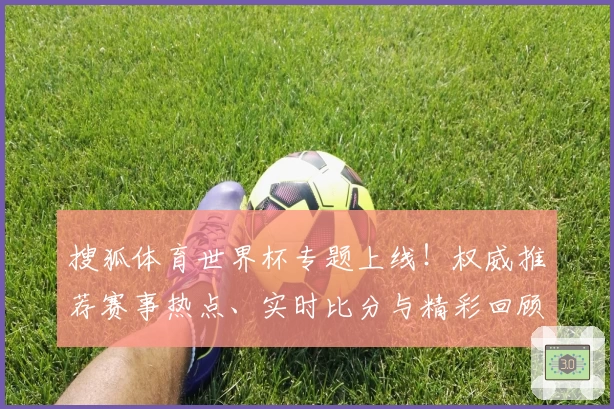 搜狐体育世界杯专题上线！权威推荐赛事热点、实时比分与精彩回顾全掌握
