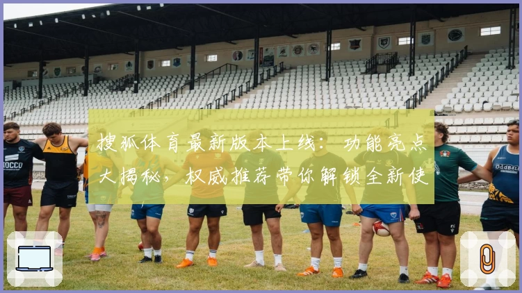 搜狐体育最新版本上线：功能亮点大揭秘，权威推荐带你解锁全新使用体验