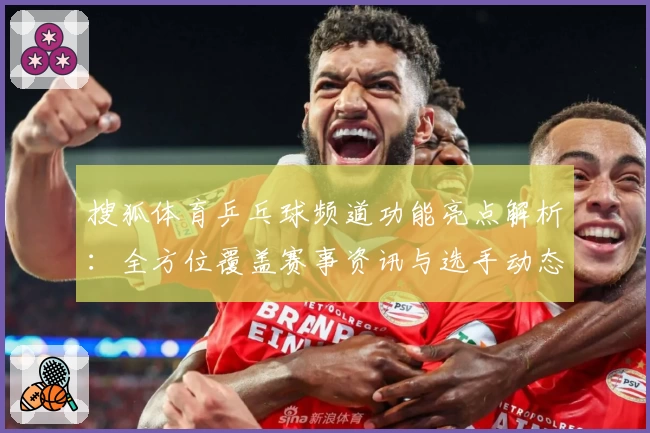 搜狐体育乒乓球频道功能亮点解析：全方位覆盖赛事资讯与选手动态