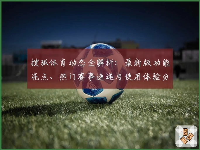 搜狐体育动态全解析：最新版功能亮点、热门赛事速递与使用体验分享