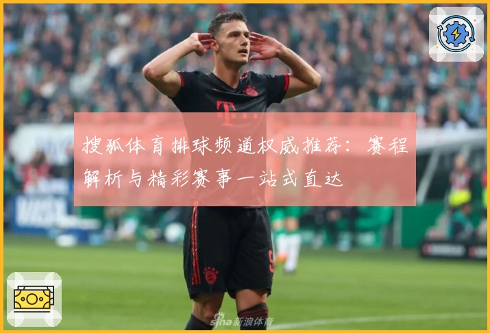 搜狐体育排球频道权威推荐：赛程解析与精彩赛事一站式直达