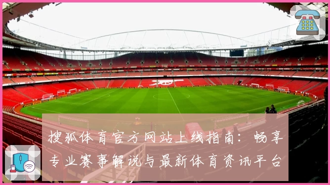 搜狐体育官方网站上线指南：畅享专业赛事解说与最新体育资讯平台体验