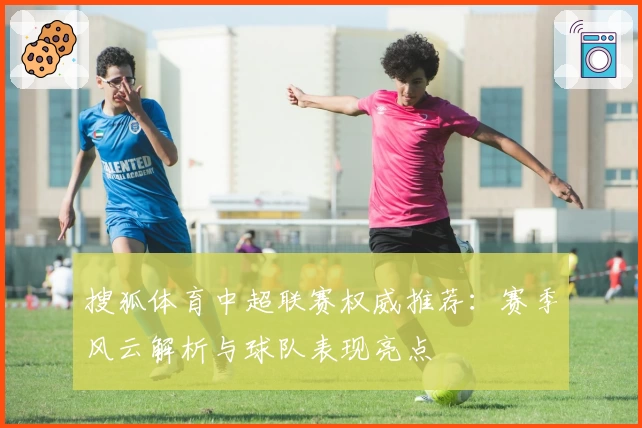 搜狐体育中超联赛权威推荐：赛季风云解析与球队表现亮点