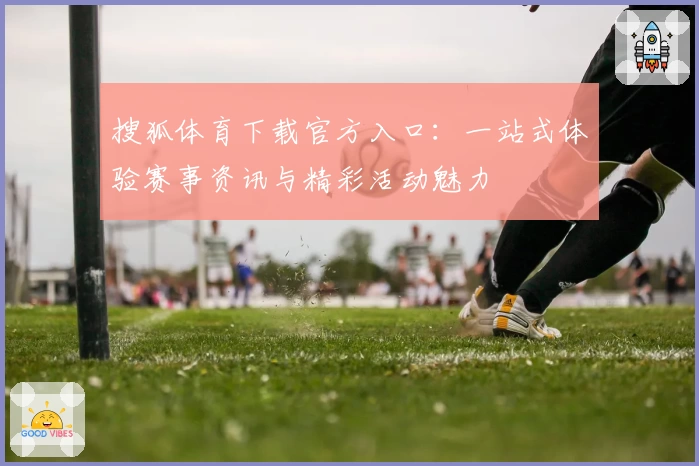 搜狐体育下载官方入口：一站式体验赛事资讯与精彩活动魅力