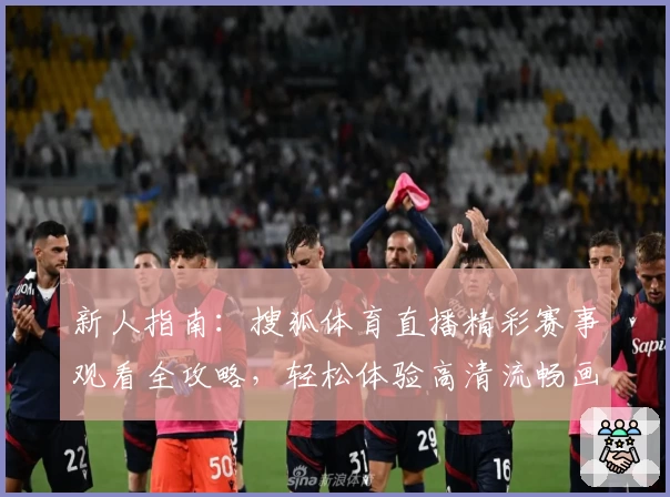 新人指南：搜狐体育直播精彩赛事观看全攻略，轻松体验高清流畅画面